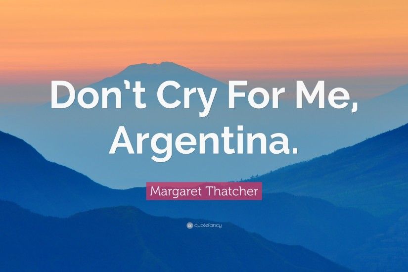 Margaret Thatcher Quote: “Don't Cry For Me, Argentina.”