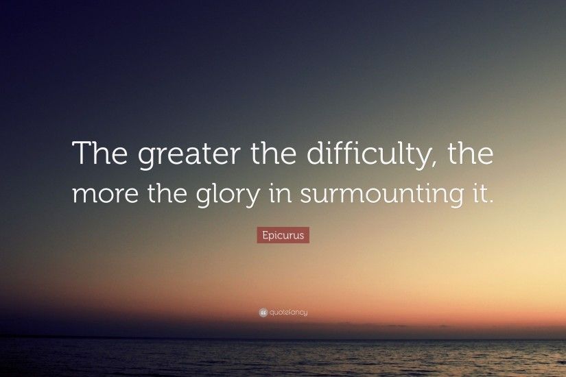 Epicurus Quote: “The greater the difficulty, the more the glory in  surmounting it