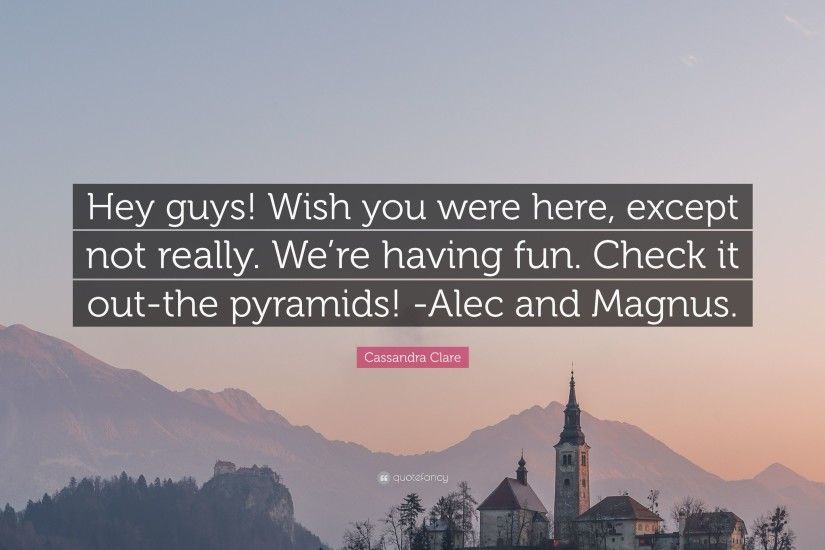 Cassandra Clare Quote: “Hey guys! Wish you were here, except not really