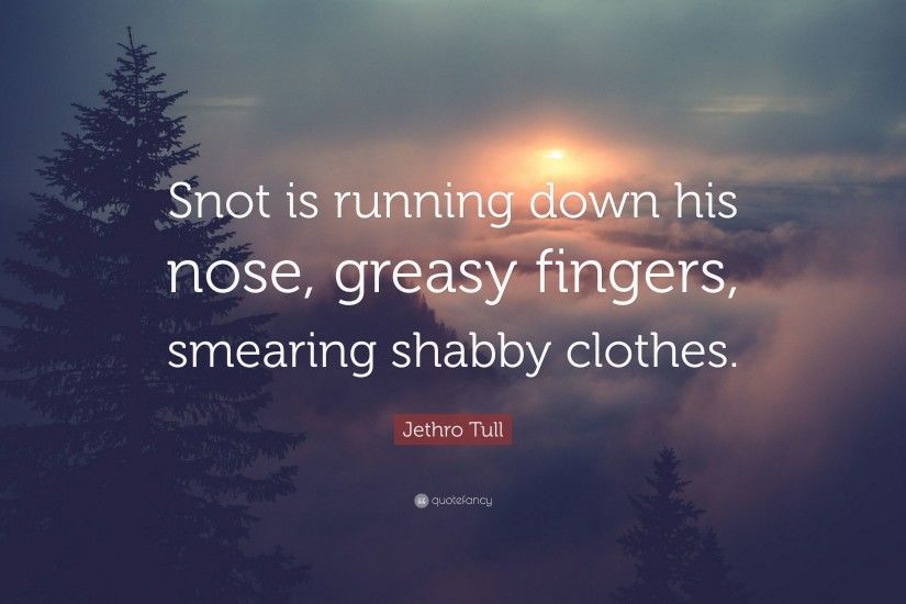 Jethro Tull Quote: “Snot is running down his nose, greasy fingers, smearing