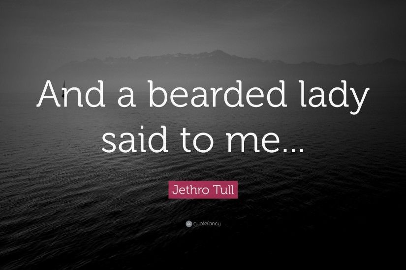 Jethro Tull Quote: “And a bearded lady said to me...”