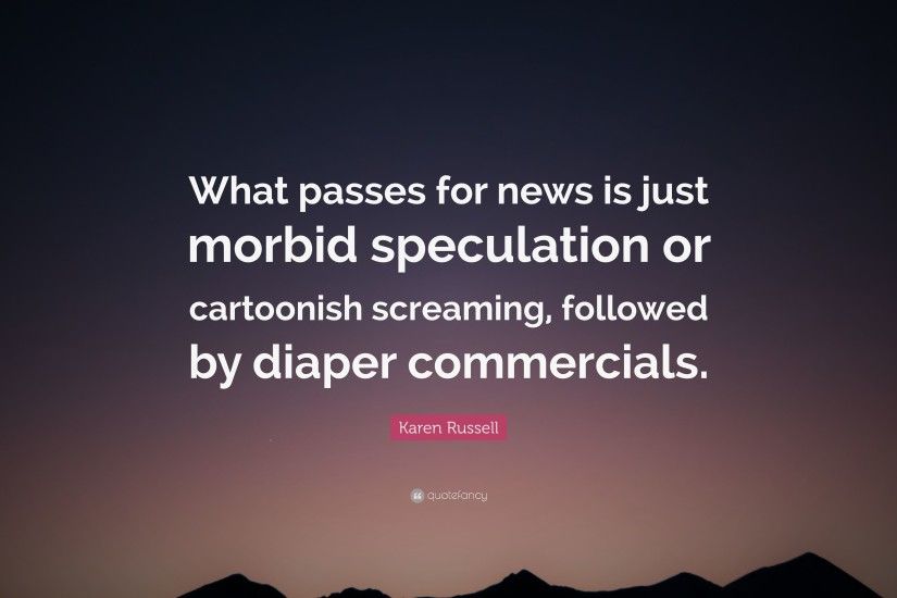 Karen Russell Quote: “What passes for news is just morbid speculation or  cartoonish screaming