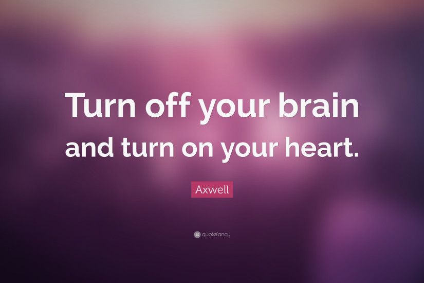 Axwell Quote: “Turn off your brain and turn on your heart.”