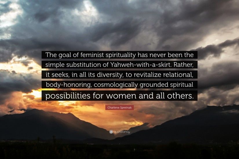 Charlene Spretnak Quote: “The goal of feminist spirituality has never been  the simple substitution