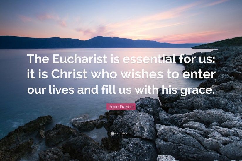 Pope Francis Quote: “The Eucharist is essential for us: it is Christ who