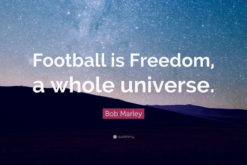 Football Quotes: “Football is Freedom, a whole universe.” — Bob Marley
