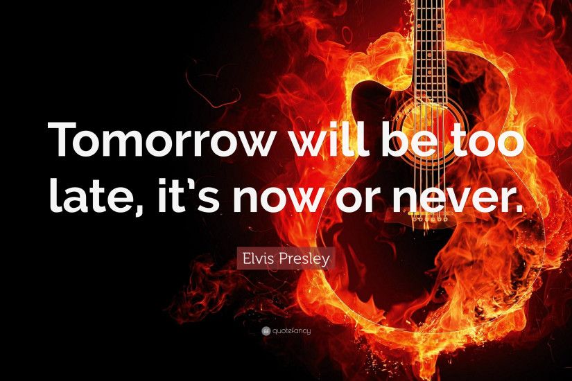 Elvis Presley Quote: “Tomorrow will be too late, it's now or never.