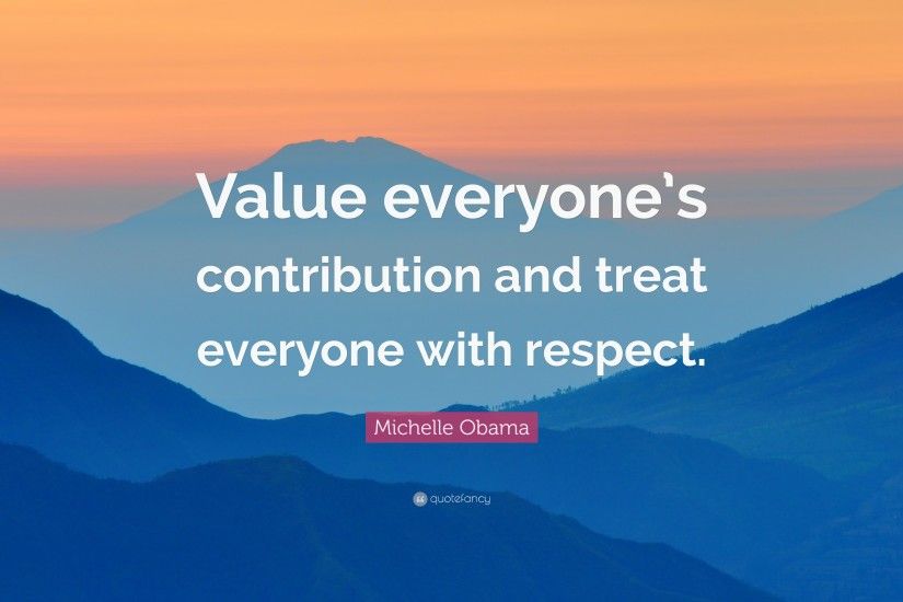Michelle Obama Quote: “Value everyone's contribution and treat everyone  with respect.”