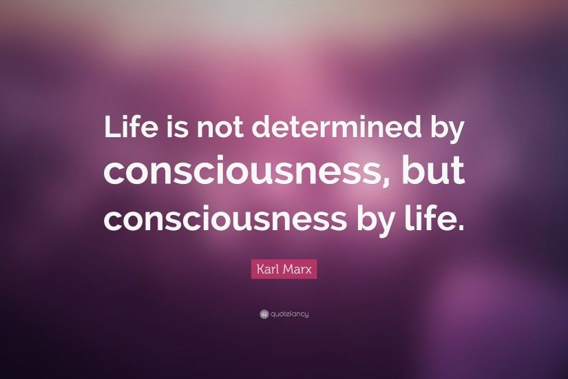 Karl Marx Quote: “Life is not determined by consciousness, but  consciousness by life