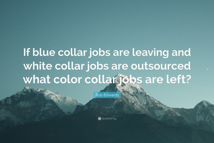 Bob Edwards Quote: “If blue collar jobs are leaving and white collar jobs  are