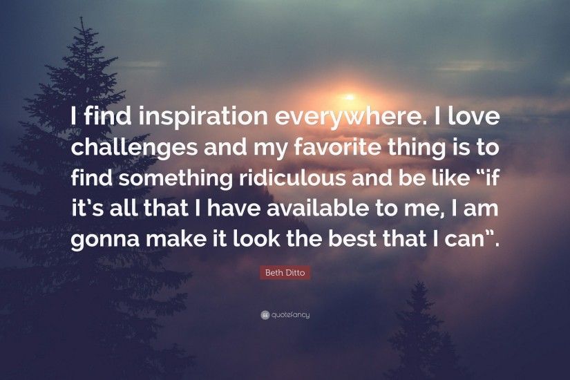 Beth Ditto Quote: “I find inspiration everywhere. I love challenges and my  favorite