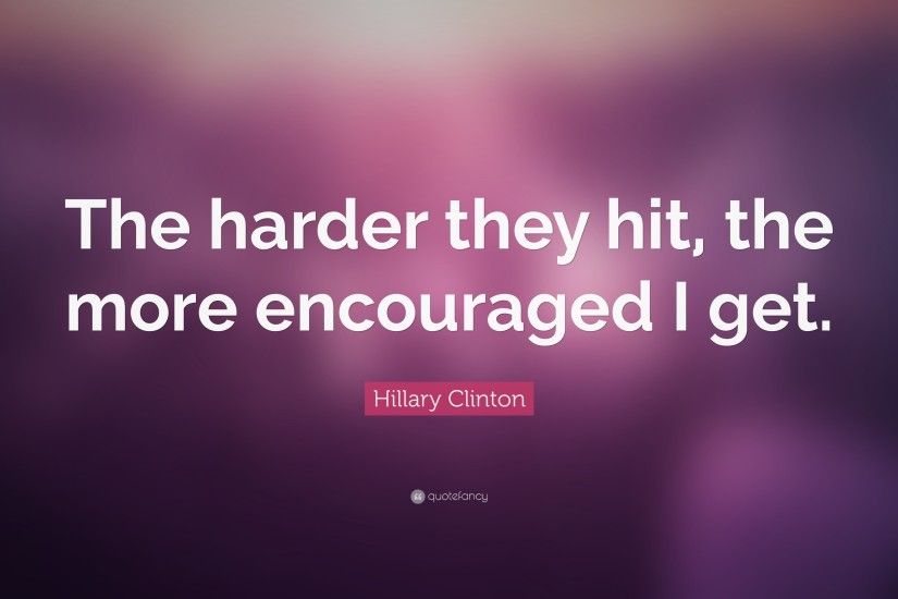 Hillary Clinton Quote: “The harder they hit, the more encouraged I get.