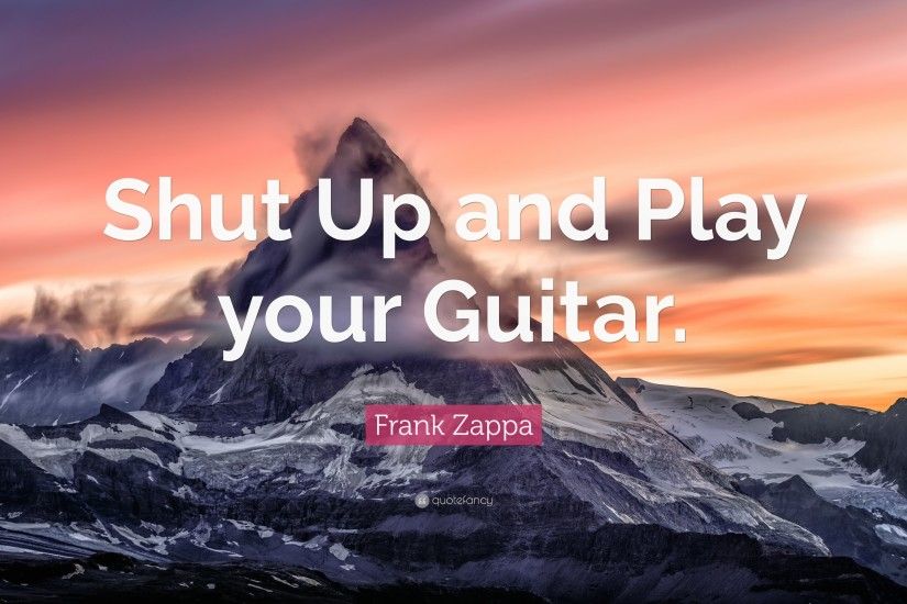 Frank Zappa Quote: “Shut Up and Play your Guitar.”