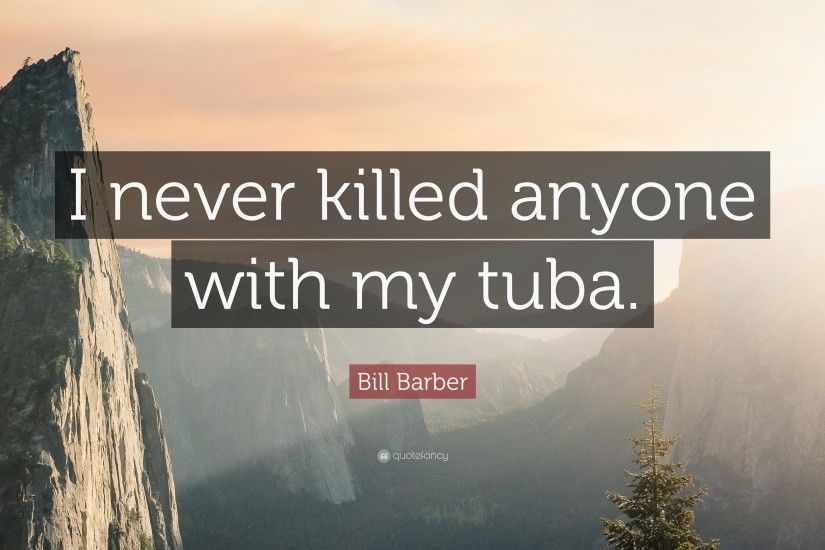 Bill Barber Quote: “I never killed anyone with my tuba.”