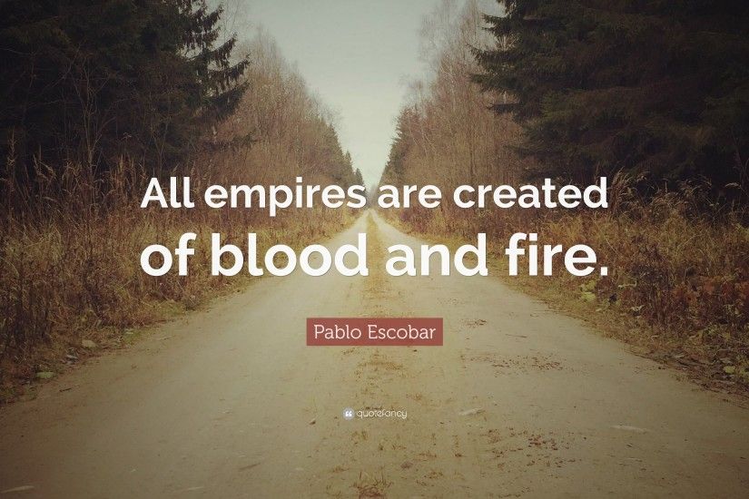 Pablo Escobar Quote: “All empires are created of blood and fire.”