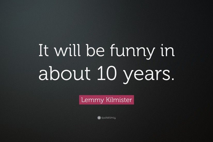Lemmy Kilmister Quote: “It will be funny in about 10 years.”