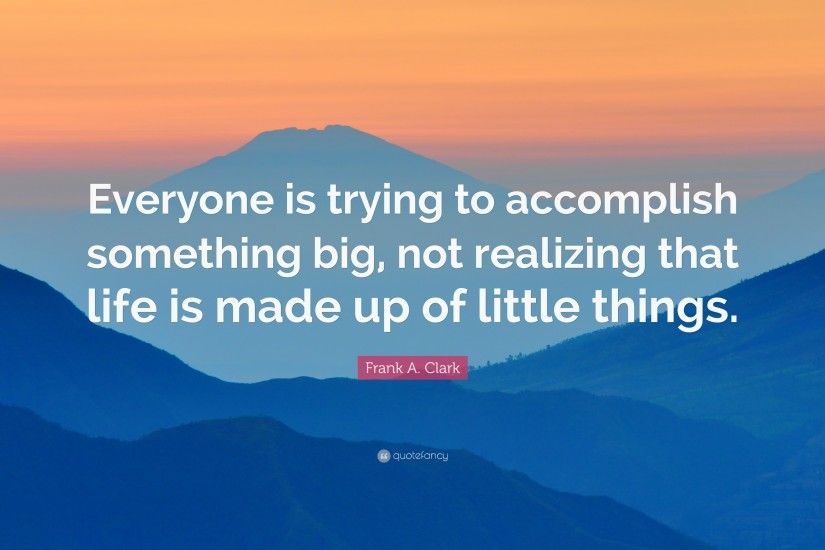 Frank A. Clark Quote: “Everyone is trying to accomplish something big, not