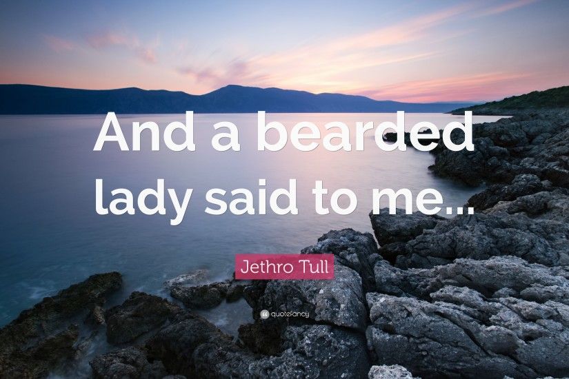 Jethro Tull Quote: “And a bearded lady said to me...”