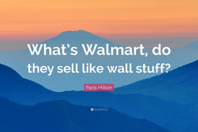 Paris Hilton Quote: “What's Walmart, do they sell like wall stuff?”