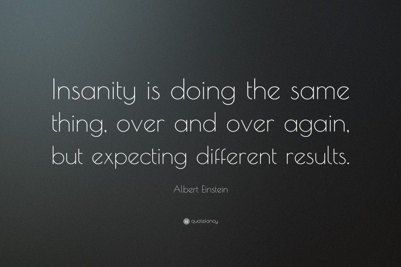 Albert Einstein Quote: “Insanity is doing the same thing, over and over  again