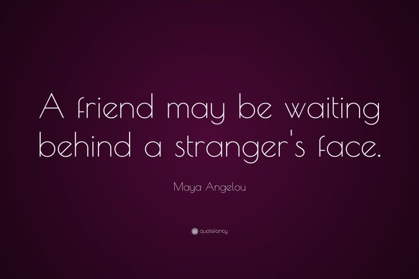 Friendship Quotes: “A friend may be waiting behind a stranger's face.” —