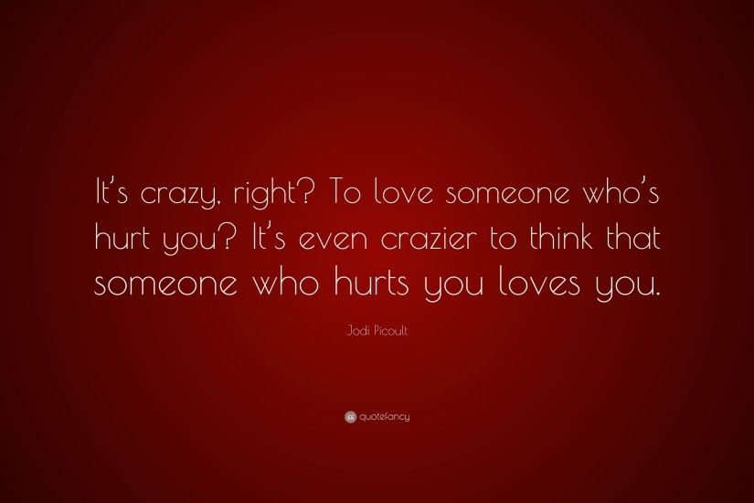 7 wallpapers. Jodi Picoult Quote: “It's crazy, right? To love someone who's  hurt you