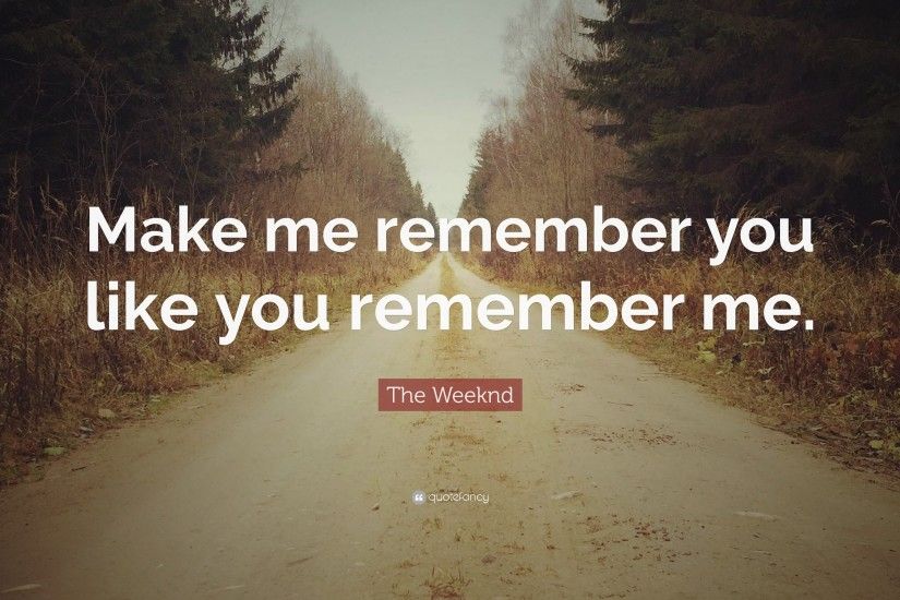 The Weeknd Quote: “Make me remember you like you remember me.”