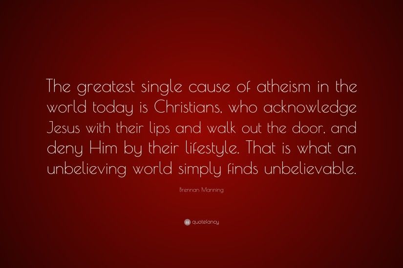 Brennan Manning Quote: “The greatest single cause of atheism in the world  today is