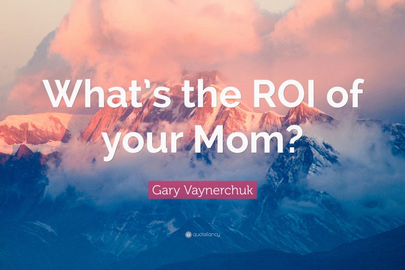 Gary Vaynerchuk Quote: “What's the ROI of your Mom?”