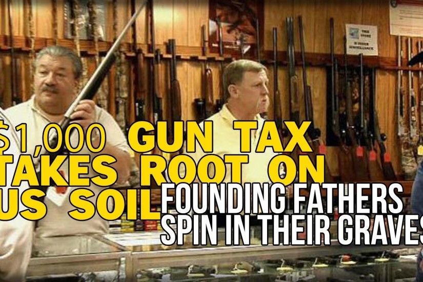 $1,000 GUN TAX TAKES ROOT ON US SOIL, FOUNDING FATHERS SPIN IN THEIR GRAVES