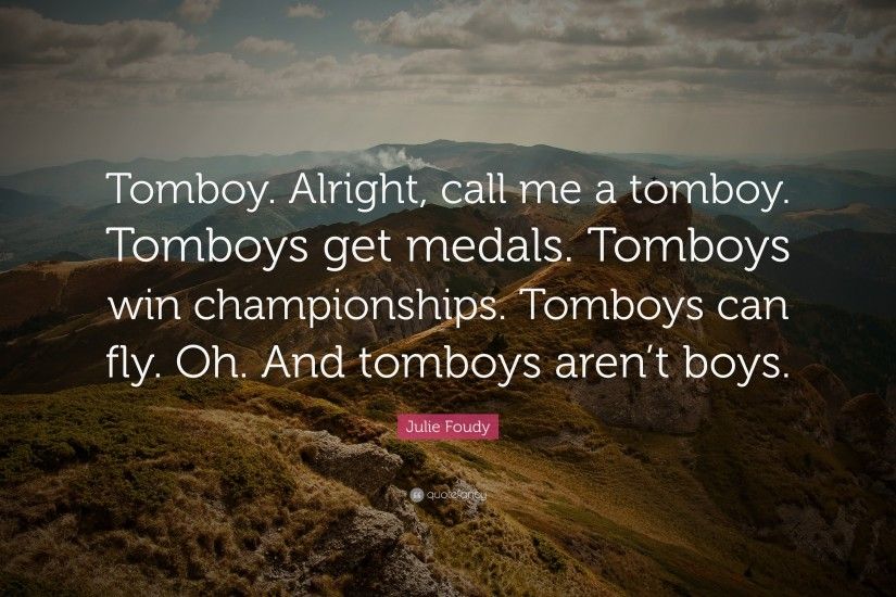 Alright, call me a tomboy. Tomboys get