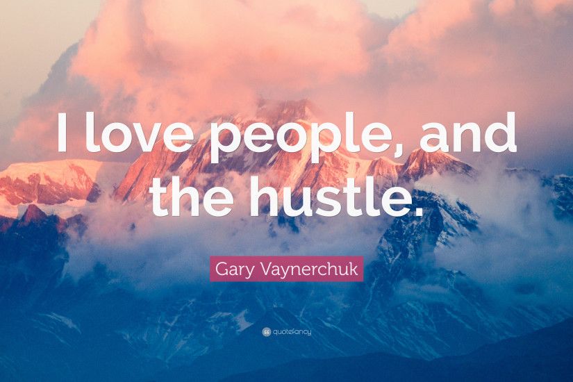 Gary Vaynerchuk Quote: “I love people, and the hustle.”