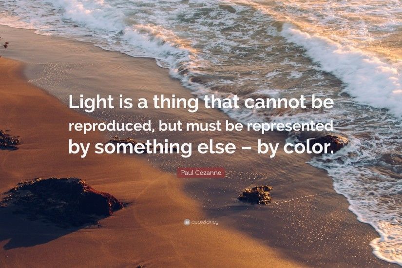 Paul CÃ©zanne Quote: “Light is a thing that cannot be reproduced, but must