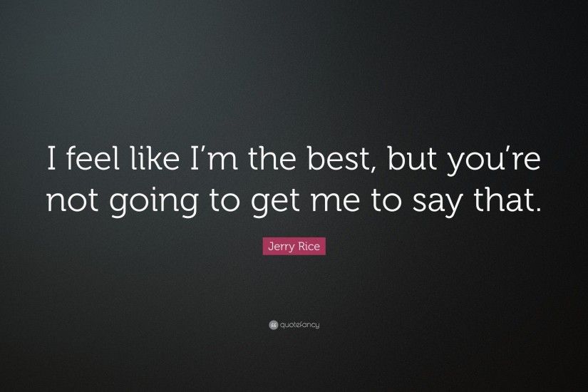 Jerry Rice Quote: “I feel like I'm the best, but you