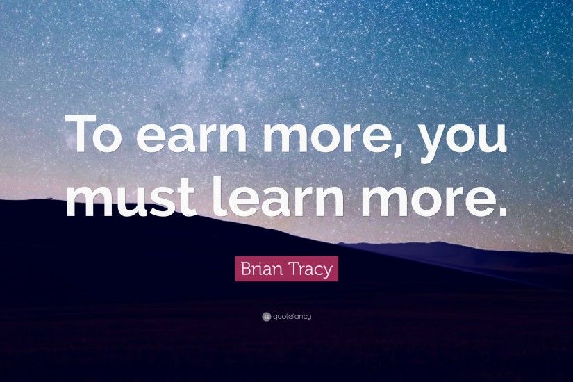 Brian Tracy Quote: “To earn more, you must learn more.”