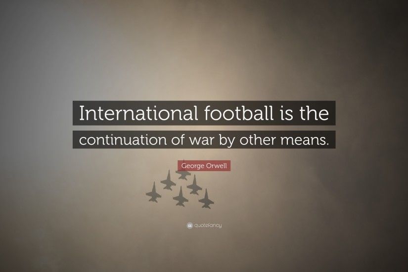 Football Quotes: “International football is the continuation of war by  other means.”