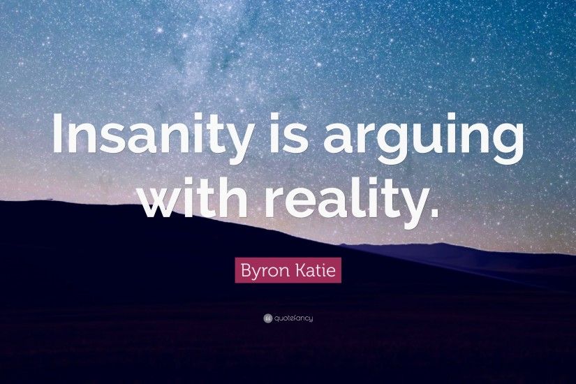 Byron Katie Quote: “Insanity is arguing with reality.”