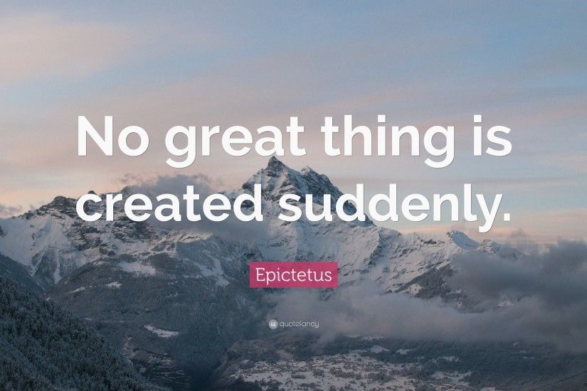 Philosophical Quotes: “No great thing is created suddenly.” — Epictetus