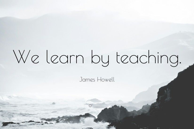 James Howell Quote: “We learn by teaching.”
