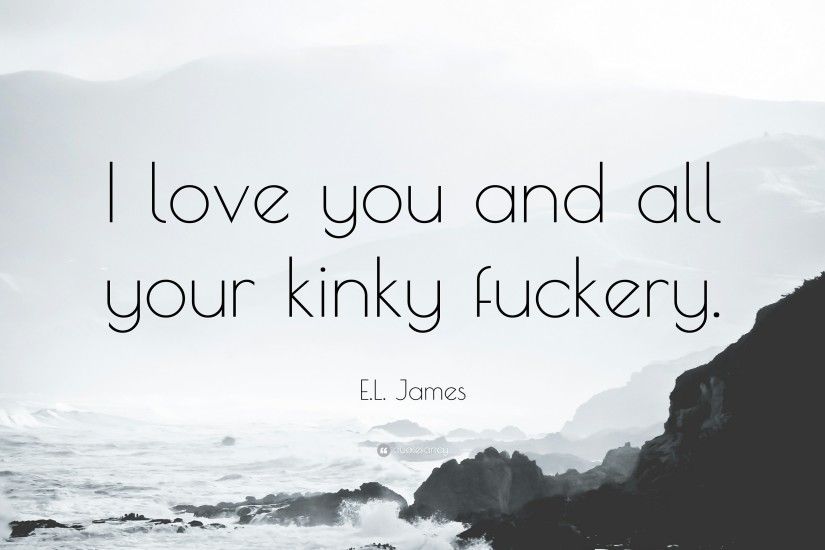 E.L. James Quote: “I love you and all your kinky fuckery.”