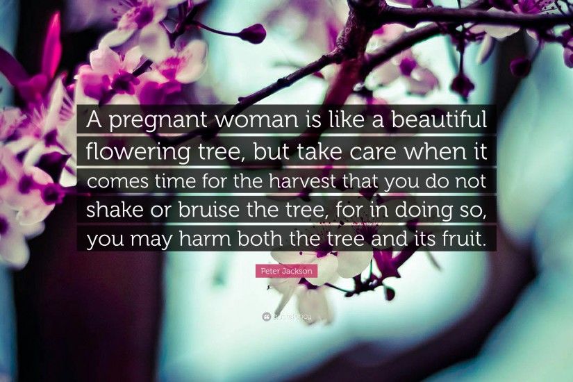 Peter Jackson Quote: “A pregnant woman is like a beautiful flowering tree,  but