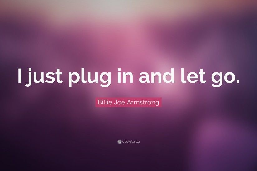 Billie Joe Armstrong Quote: “I just plug in and let go.”