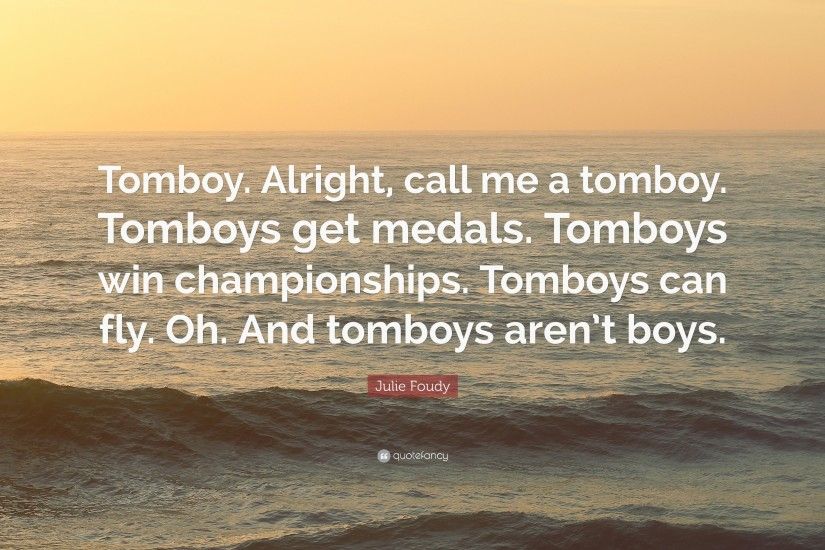 Alright, call me a tomboy. Tomboys get