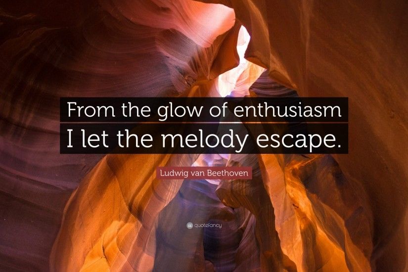 Ludwig van Beethoven Quote: “From the glow of enthusiasm I let the melody  escape