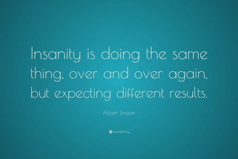 Albert Einstein Quote: “Insanity is doing the same thing, over and over  again