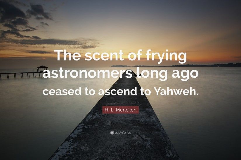 H. L. Mencken Quote: “The scent of frying astronomers long ago ceased to  ascend to