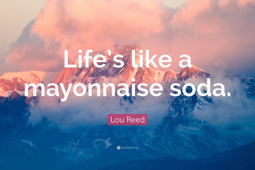 Lou Reed Quote: “Life's like a mayonnaise soda.”