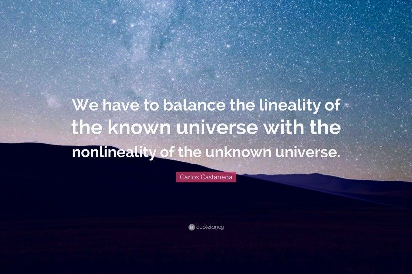 Carlos Castaneda Quote: “We have to balance the lineality of the known  universe with