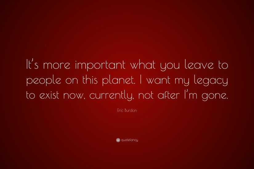 Eric Burdon Quote: “It's more important what you leave to people on this  planet