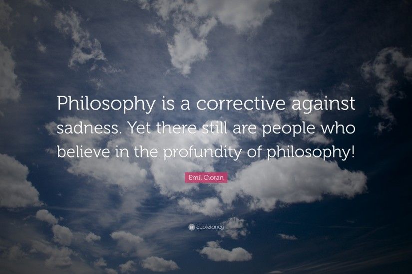 Emil Cioran Quote: “Philosophy is a corrective against sadness. Yet there  still are